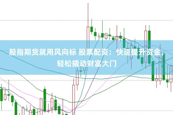 股指期货就用风向标 股票配资：快速提升资金，轻松撬动财富大门