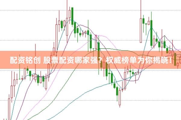 配资铭创 股票配资哪家强？权威榜单为你揭晓！