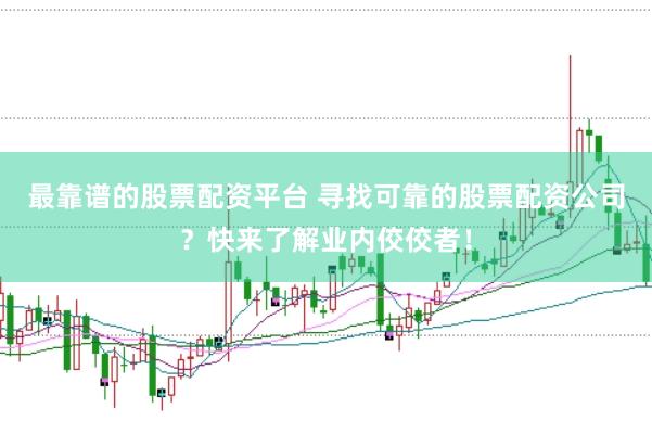 最靠谱的股票配资平台 寻找可靠的股票配资公司？快来了解业内佼佼者！