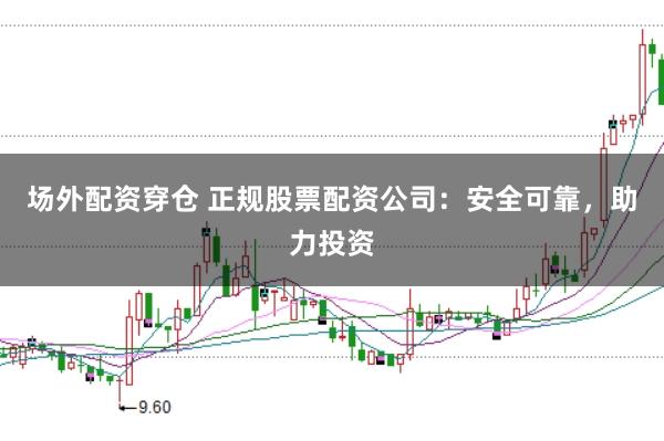场外配资穿仓 正规股票配资公司：安全可靠，助力投资