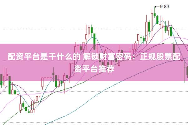 配资平台是干什么的 解锁财富密码：正规股票配资平台推荐