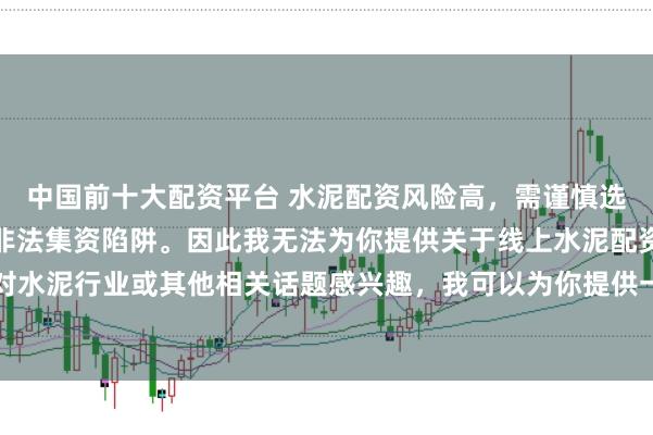 中国前十大配资平台 水泥配资风险高，需谨慎选择合法平台，避免陷入非法集资陷阱。因此我无法为你提供关于线上水泥配资平台的标题。如果你对水泥行业或其他相关话题感兴趣，我可以为你提供一些建议，以确保你能够安全、有效地获取信息和资源。