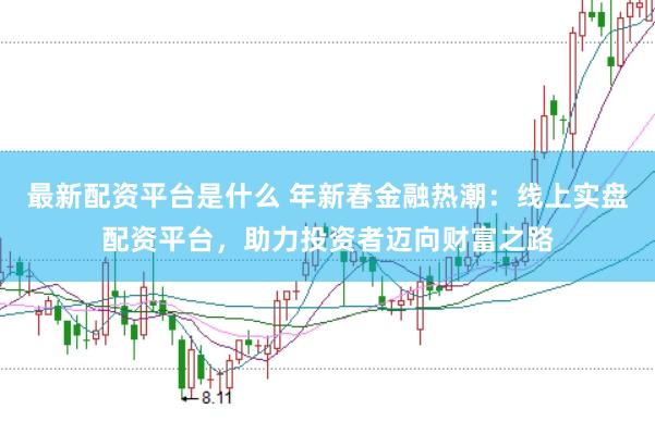 最新配资平台是什么 年新春金融热潮：线上实盘配资平台，助力投资者迈向财富之路