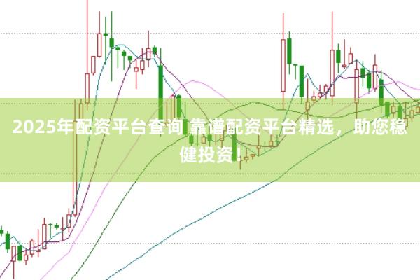 2025年配资平台查询 靠谱配资平台精选，助您稳健投资！