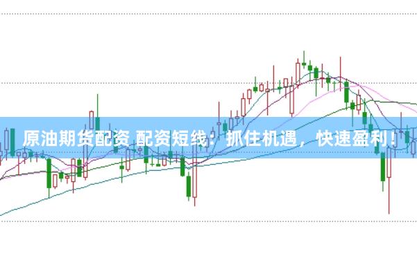 原油期货配资 配资短线：抓住机遇，快速盈利！