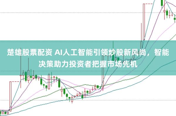 楚雄股票配资 AI人工智能引领炒股新风尚，智能决策助力投资者把握市场先机