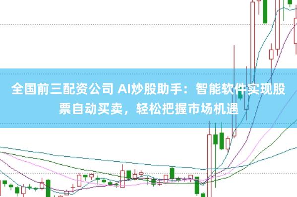 全国前三配资公司 AI炒股助手：智能软件实现股票自动买卖，轻松把握市场机遇