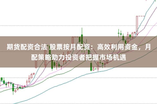 期货配资合法 股票按月配资：高效利用资金，月配策略助力投资者把握市场机遇
