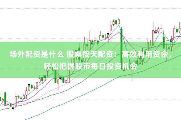 场外配资是什么 股票按天配资：高效利用资金，轻松把握股市每日投资机会