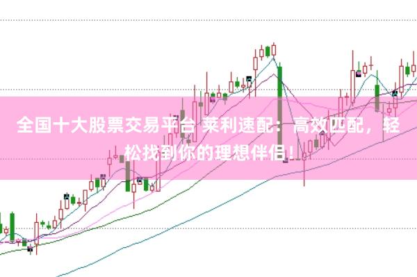 全国十大股票交易平台 莱利速配：高效匹配，轻松找到你的理想伴侣！