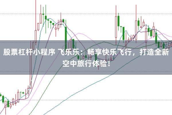 股票杠杆小程序 飞乐乐：畅享快乐飞行，打造全新空中旅行体验！