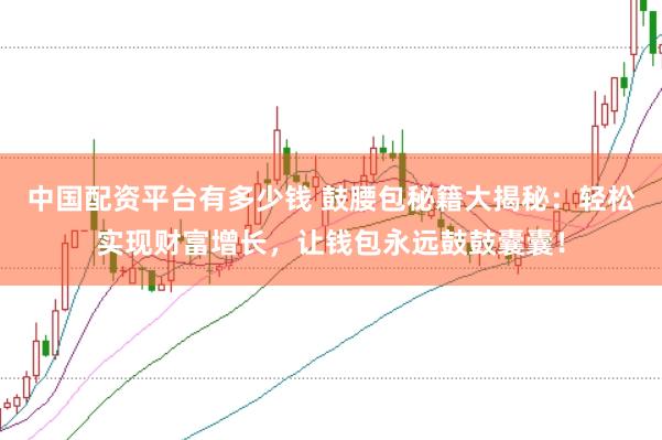 中国配资平台有多少钱 鼓腰包秘籍大揭秘：轻松实现财富增长，让钱包永远鼓鼓囊囊！