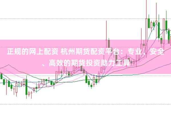 正规的网上配资 杭州期货配资平台：专业、安全、高效的期货投资助力工具
