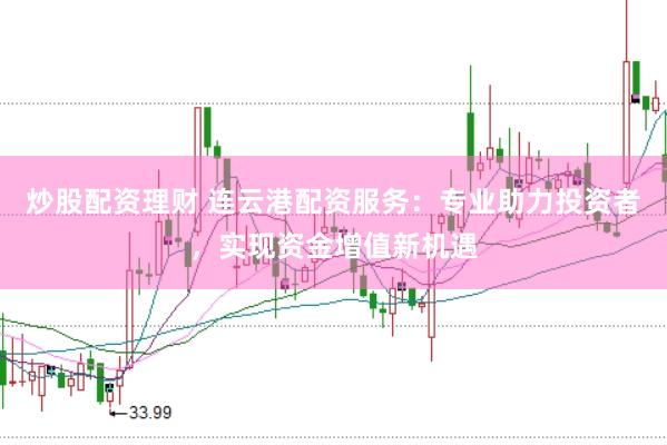 炒股配资理财 连云港配资服务：专业助力投资者，实现资金增值新机遇