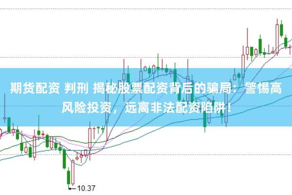 期货配资 判刑 揭秘股票配资背后的骗局：警惕高风险投资，远离非法配资陷阱！