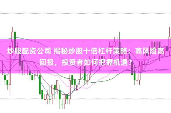 炒股配资公司 揭秘炒股十倍杠杆策略：高风险高回报，投资者如何把握机遇？