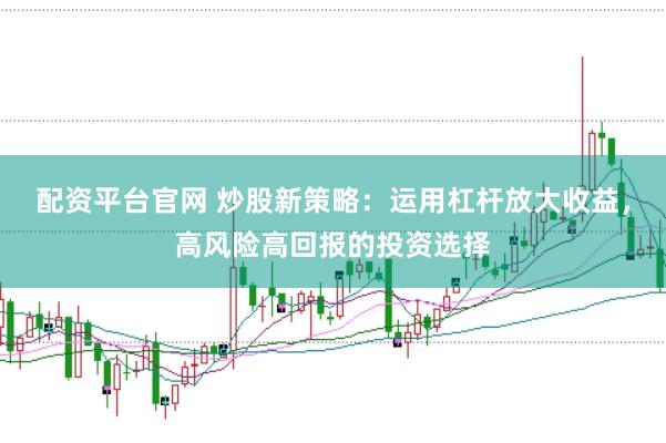 配资平台官网 炒股新策略：运用杠杆放大收益，高风险高回报的投资选择