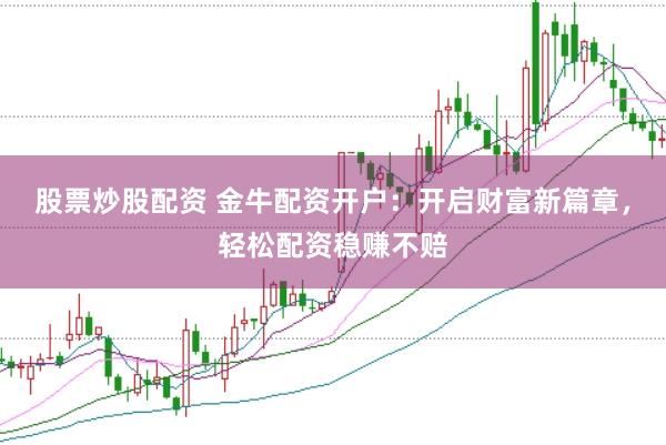 股票炒股配资 金牛配资开户：开启财富新篇章，轻松配资稳赚不赔
