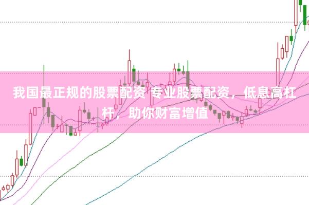 我国最正规的股票配资 专业股票配资，低息高杠杆，助你财富增值