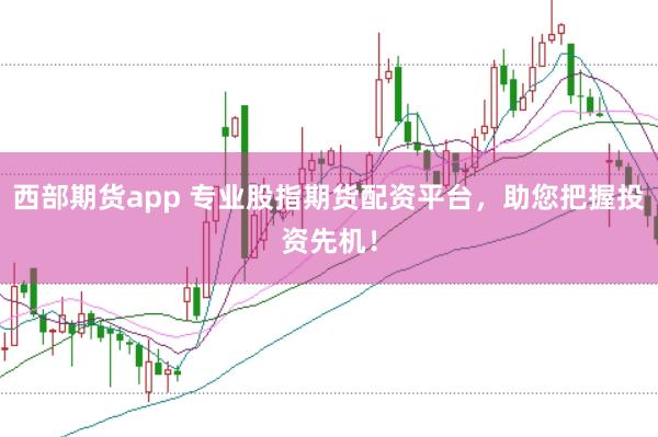 西部期货app 专业股指期货配资平台，助您把握投资先机！