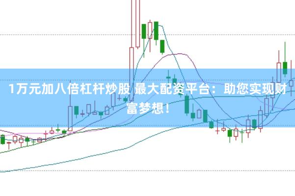 1万元加八倍杠杆炒股 最大配资平台：助您实现财富梦想！