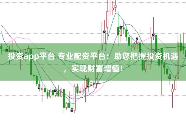 投资app平台 专业配资平台：助您把握投资机遇，实现财富增值！