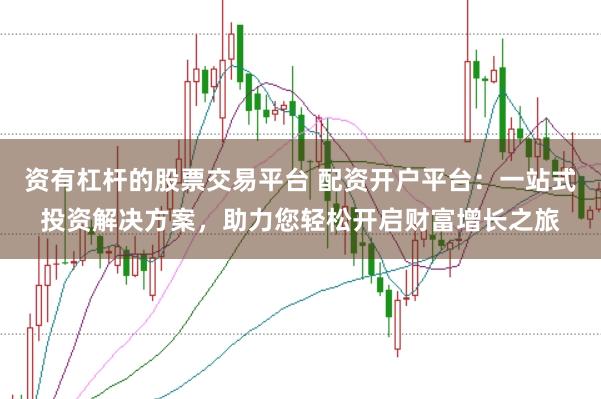 资有杠杆的股票交易平台 配资开户平台：一站式投资解决方案，助力您轻松开启财富增长之旅