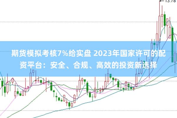 期货模拟考核7%给实盘 2023年国家许可的配资平台：安全、合规、高效的投资新选择