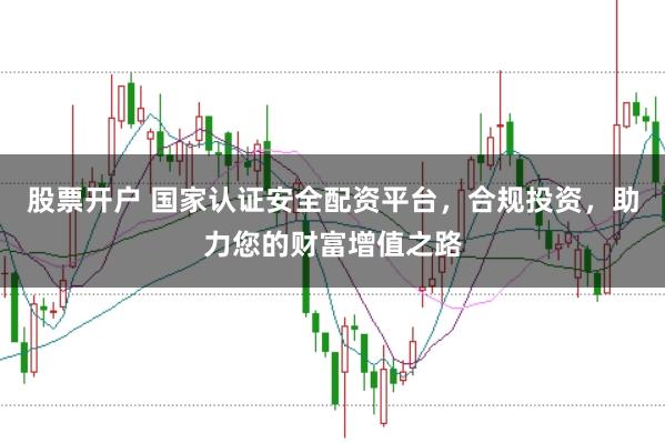 股票开户 国家认证安全配资平台，合规投资，助力您的财富增值之路