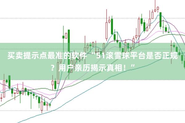 买卖提示点最准的软件 “51滚雪球平台是否正规？用户亲历揭示真相！”