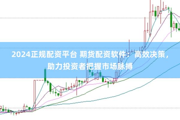2024正规配资平台 期货配资软件：高效决策，助力投资者把握市场脉搏