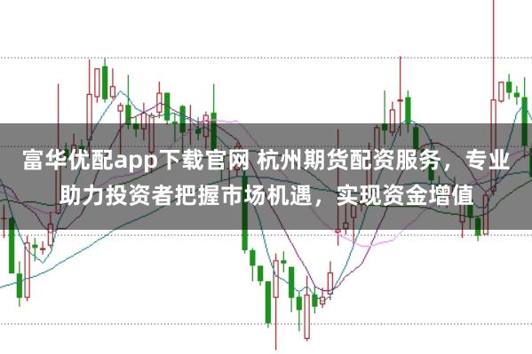 富华优配app下载官网 杭州期货配资服务，专业助力投资者把握市场机遇，实现资金增值