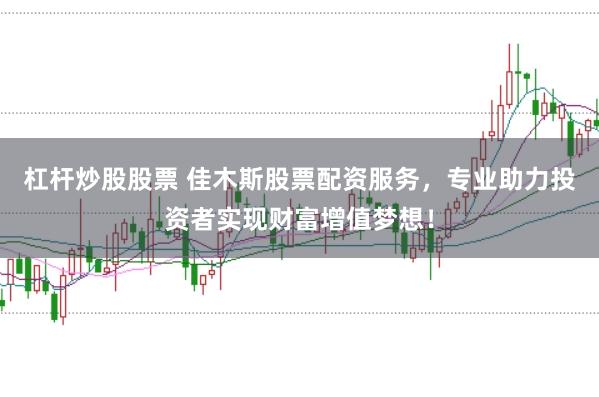 杠杆炒股股票 佳木斯股票配资服务，专业助力投资者实现财富增值梦想！