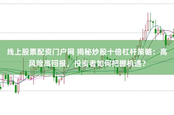 线上股票配资门户网 揭秘炒股十倍杠杆策略：高风险高回报，投资者如何把握机遇？