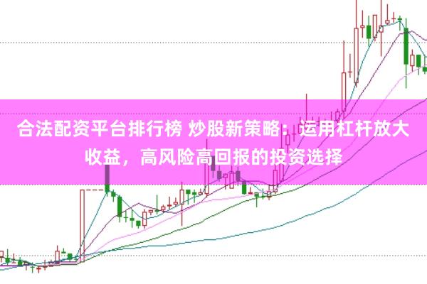 合法配资平台排行榜 炒股新策略：运用杠杆放大收益，高风险高回报的投资选择