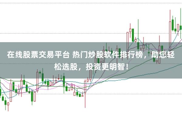 在线股票交易平台 热门炒股软件排行榜，助您轻松选股，投资更明智！