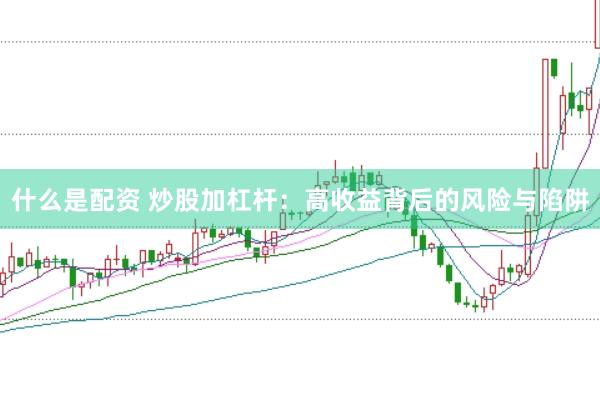 什么是配资 炒股加杠杆：高收益背后的风险与陷阱