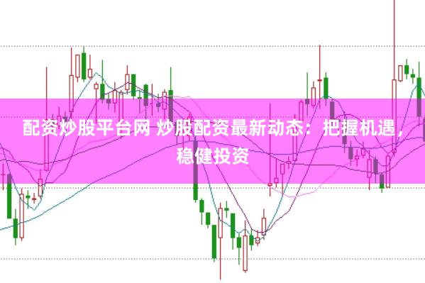 配资炒股平台网 炒股配资最新动态：把握机遇，稳健投资