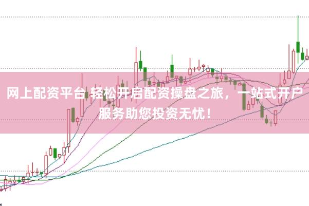 网上配资平台 轻松开启配资操盘之旅，一站式开户服务助您投资无忧！