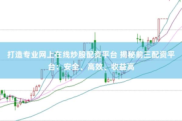 打造专业网上在线炒股配资平台 揭秘前三配资平台：安全、高效、收益高