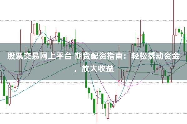 股票交易网上平台 期货配资指南：轻松撬动资金，放大收益