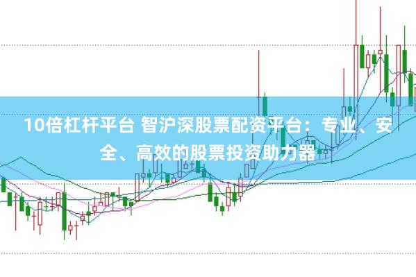 10倍杠杆平台 智沪深股票配资平台：专业、安全、高效的股票投资助力器