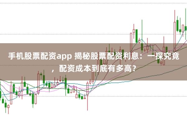 手机股票配资app 揭秘股票配资利息：一探究竟，配资成本到底有多高？