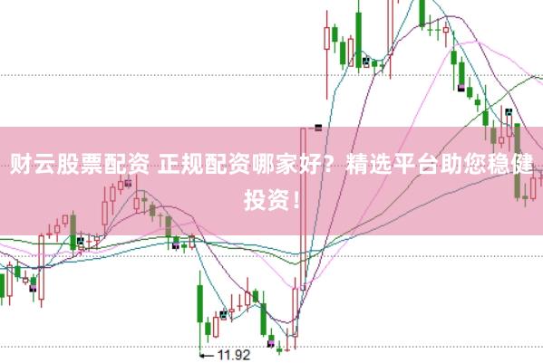 财云股票配资 正规配资哪家好？精选平台助您稳健投资！