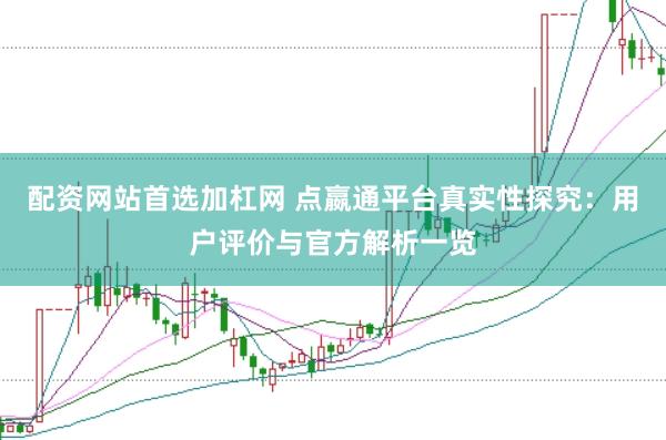 配资网站首选加杠网 点嬴通平台真实性探究：用户评价与官方解析一览