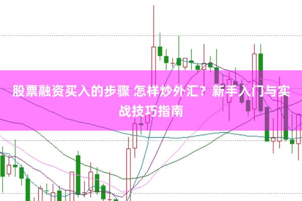 股票融资买入的步骤 怎样炒外汇？新手入门与实战技巧指南