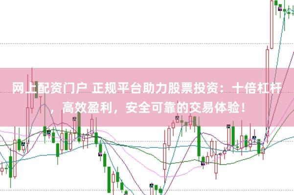 网上配资门户 正规平台助力股票投资：十倍杠杆，高效盈利，安全可靠的交易体验！