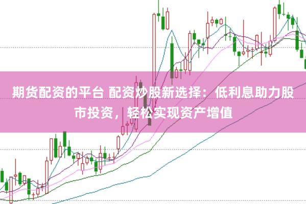 期货配资的平台 配资炒股新选择：低利息助力股市投资，轻松实现资产增值