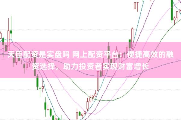 天臣配资是实盘吗 网上配资平台：便捷高效的融资选择，助力投资者实现财富增长