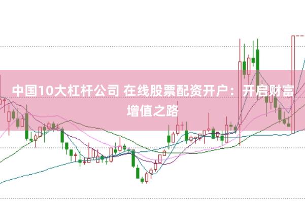 中国10大杠杆公司 在线股票配资开户：开启财富增值之路